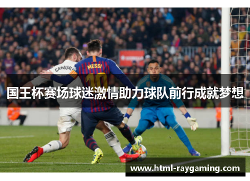 国王杯赛场球迷激情助力球队前行成就梦想