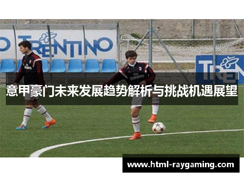 意甲豪门未来发展趋势解析与挑战机遇展望