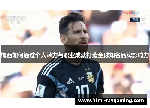 梅西如何通过个人魅力与职业成就打造全球知名品牌影响力