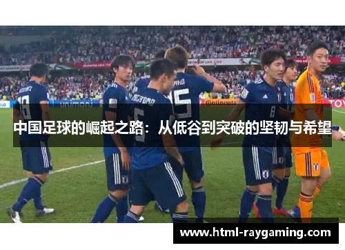 中国足球的崛起之路：从低谷到突破的坚韧与希望