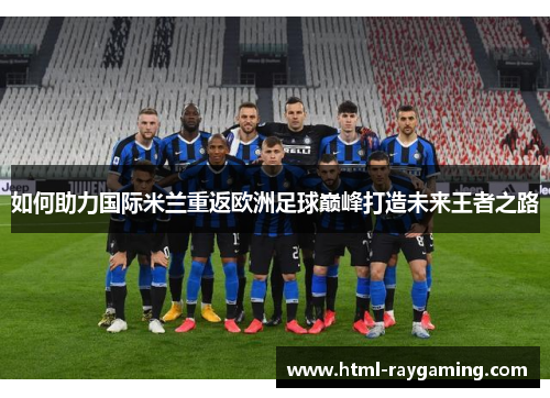 如何助力国际米兰重返欧洲足球巅峰打造未来王者之路