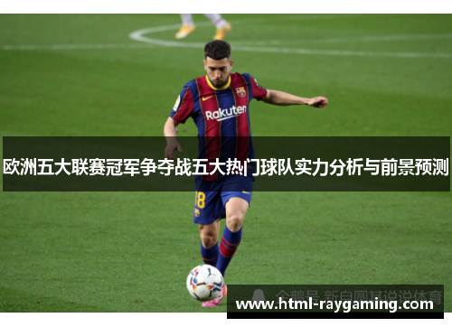 欧洲五大联赛冠军争夺战五大热门球队实力分析与前景预测