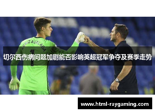 切尔西伤病问题加剧能否影响英超冠军争夺及赛季走势