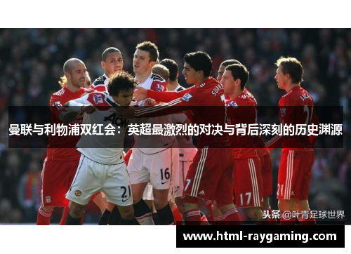 曼联与利物浦双红会：英超最激烈的对决与背后深刻的历史渊源
