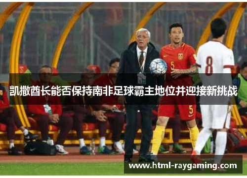 凯撒酋长能否保持南非足球霸主地位并迎接新挑战