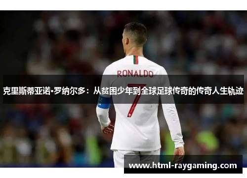 克里斯蒂亚诺·罗纳尔多：从贫困少年到全球足球传奇的传奇人生轨迹