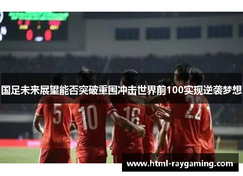 国足未来展望能否突破重围冲击世界前100实现逆袭梦想