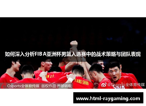 如何深入分析FIBA亚洲杯男篮入选赛中的战术策略与团队表现