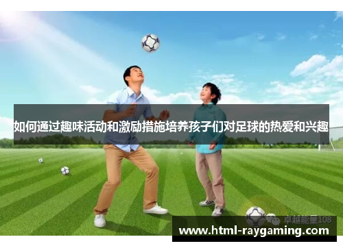 如何通过趣味活动和激励措施培养孩子们对足球的热爱和兴趣