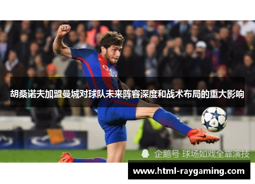 胡桑诺夫加盟曼城对球队未来阵容深度和战术布局的重大影响
