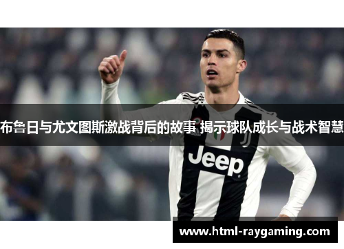 布鲁日与尤文图斯激战背后的故事 揭示球队成长与战术智慧