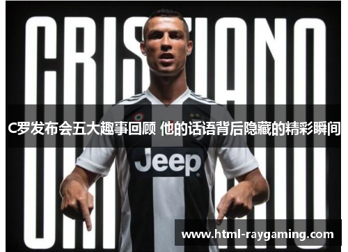 C罗发布会五大趣事回顾 他的话语背后隐藏的精彩瞬间