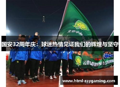 国安32周年庆：球迷热情见证我们的辉煌与坚守