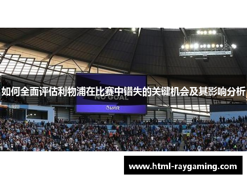 如何全面评估利物浦在比赛中错失的关键机会及其影响分析