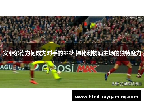 安菲尔德为何成为对手的噩梦 揭秘利物浦主场的独特魔力